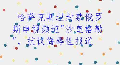  哈萨克斯坦封禁俄罗斯电视频道"沙皇格勒"，抗议侮辱性报道