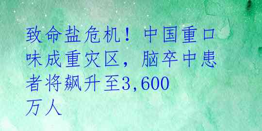 致命盐危机！中国重口味成重灾区，脑卒中患者将飙升至3,600万人 