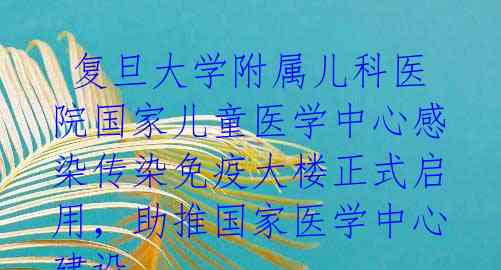 复旦大学附属儿科医院国家儿童医学中心感染传染免疫大楼正式启用，助推国家医学中心建设