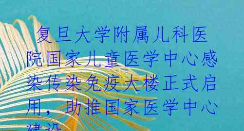  复旦大学附属儿科医院国家儿童医学中心感染传染免疫大楼正式启用，助推国家医学中心建设 