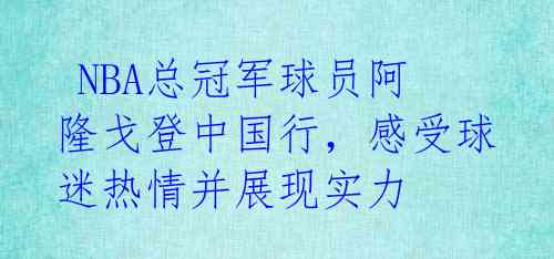  NBA总冠军球员阿隆戈登中国行，感受球迷热情并展现实力 