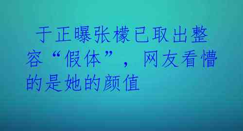  于正曝张檬已取出整容“假体”，网友看懵的是她的颜值