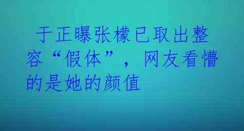  于正曝张檬已取出整容“假体”，网友看懵的是她的颜值 