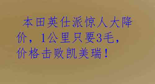  本田英仕派惊人大降价，1公里只要3毛，价格击败凯美瑞！ 