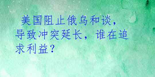  美国阻止俄乌和谈，导致冲突延长，谁在追求利益？