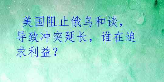  美国阻止俄乌和谈，导致冲突延长，谁在追求利益？ 