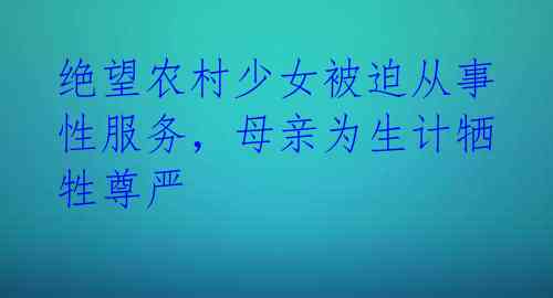 绝望农村少女被迫从事性服务，母亲为生计牺牲尊严