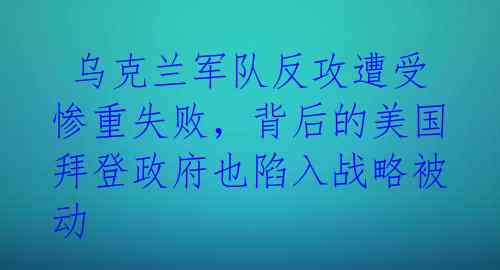  乌克兰军队反攻遭受惨重失败，背后的美国拜登政府也陷入战略被动