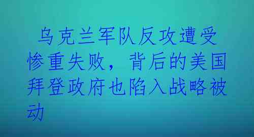  乌克兰军队反攻遭受惨重失败，背后的美国拜登政府也陷入战略被动 