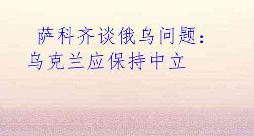  萨科齐谈俄乌问题：乌克兰应保持中立