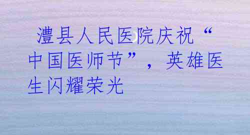  澧县人民医院庆祝“中国医师节”，英雄医生闪耀荣光