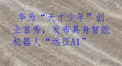  华为“天才少年”创业首秀，发布具身智能机器人“远征A1”