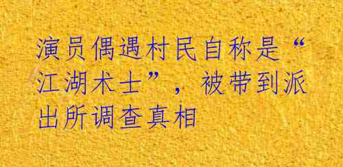演员偶遇村民自称是“江湖术士”，被带到派出所调查真相