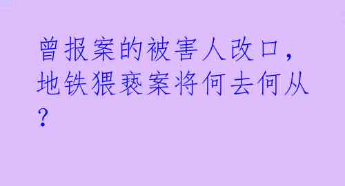 曾报案的被害人改口，地铁猥亵案将何去何从？ 