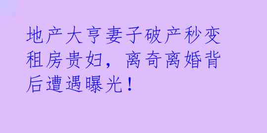 地产大亨妻子破产秒变租房贵妇，离奇离婚背后遭遇曝光！