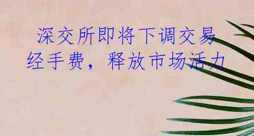  深交所即将下调交易经手费，释放市场活力