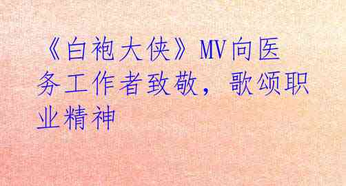 《白袍大侠》MV向医务工作者致敬，歌颂职业精神