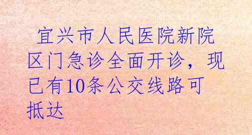  宜兴市人民医院新院区门急诊全面开诊，现已有10条公交线路可抵达