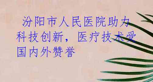  汾阳市人民医院助力科技创新，医疗技术受国内外赞誉 