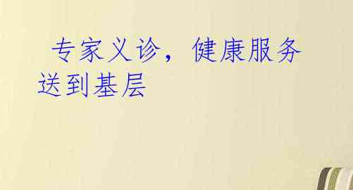  专家义诊，健康服务送到基层
