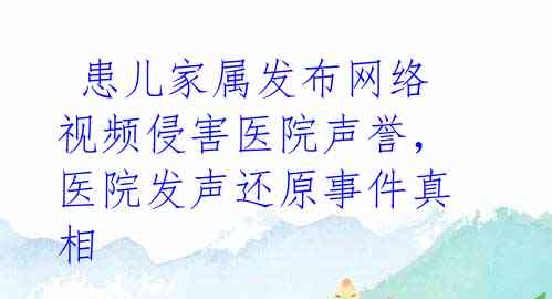  患儿家属发布网络视频侵害医院声誉，医院发声还原事件真相 