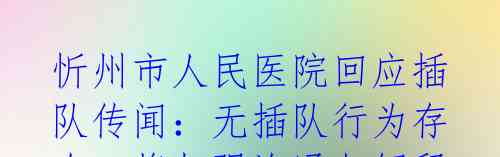 忻州市人民医院回应插队传闻：无插队行为存在，将加强沟通与解释