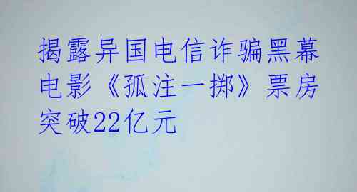  揭露异国电信诈骗黑幕 电影《孤注一掷》票房突破22亿元 