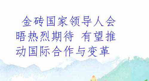  金砖国家领导人会晤热烈期待 有望推动国际合作与变革