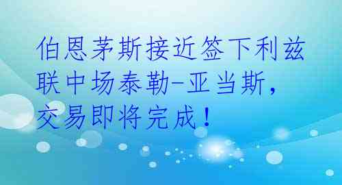 伯恩茅斯接近签下利兹联中场泰勒-亚当斯，交易即将完成！