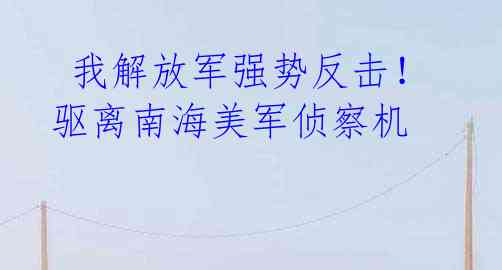  我解放军强势反击！驱离南海美军侦察机