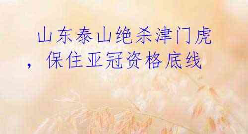  山东泰山绝杀津门虎，保住亚冠资格底线