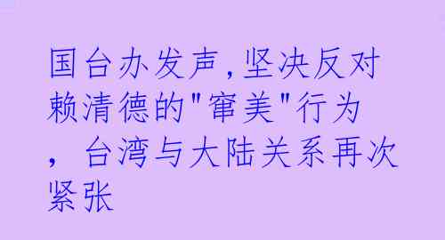 国台办发声,坚决反对赖清德的"窜美"行为，台湾与大陆关系再次紧张