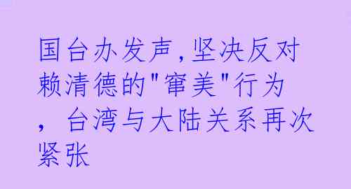 国台办发声,坚决反对赖清德的"窜美"行为，台湾与大陆关系再次紧张 