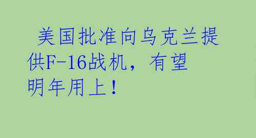  美国批准向乌克兰提供F-16战机，有望明年用上！