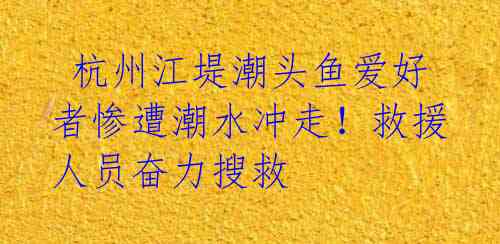  杭州江堤潮头鱼爱好者惨遭潮水冲走！救援人员奋力搜救