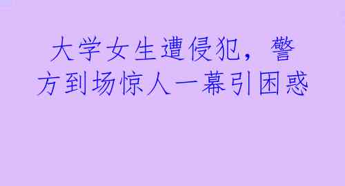  大学女生遭侵犯，警方到场惊人一幕引困惑 