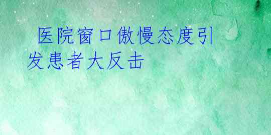  医院窗口傲慢态度引发患者大反击 