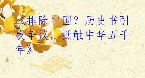 《排除中国？历史书引发争议，抵触中华五千年》