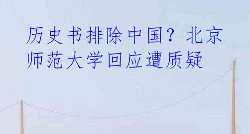 历史书排除中国？北京师范大学回应遭质疑