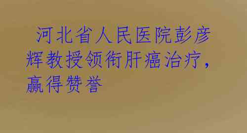  河北省人民医院彭彦辉教授领衔肝癌治疗，赢得赞誉