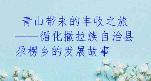  青山带来的丰收之旅——循化撒拉族自治县尕楞乡的发展故事 