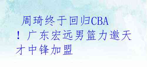  周琦终于回归CBA！广东宏远男篮力邀天才中锋加盟 