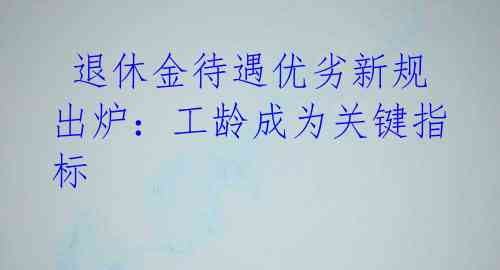  退休金待遇优劣新规出炉：工龄成为关键指标