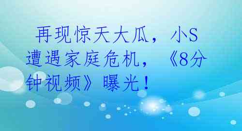  再现惊天大瓜，小S遭遇家庭危机，《8分钟视频》曝光！