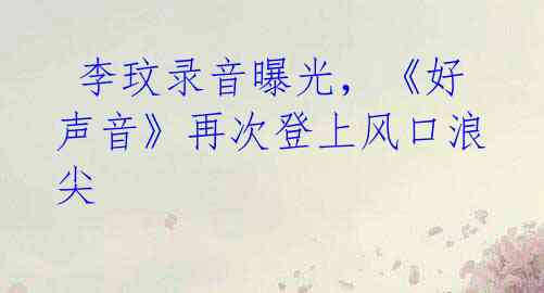  李玟录音曝光，《好声音》再次登上风口浪尖