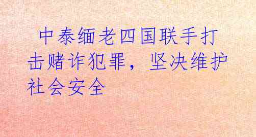  中泰缅老四国联手打击赌诈犯罪，坚决维护社会安全 