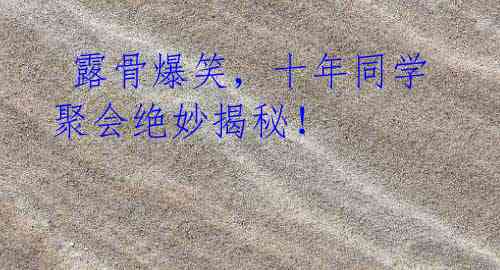 露骨爆笑，十年同学聚会绝妙揭秘！