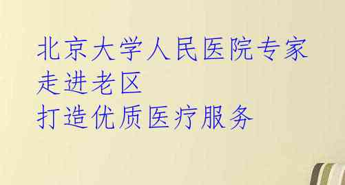 北京大学人民医院专家走进老区 打造优质医疗服务 