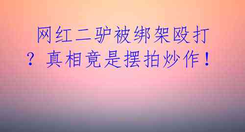  网红二驴被绑架殴打？真相竟是摆拍炒作！