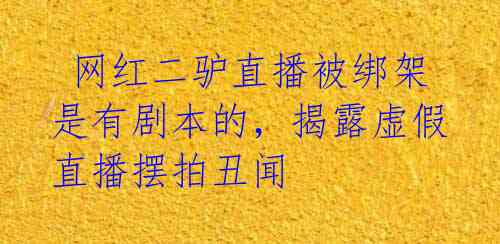  网红二驴直播被绑架是有剧本的，揭露虚假直播摆拍丑闻